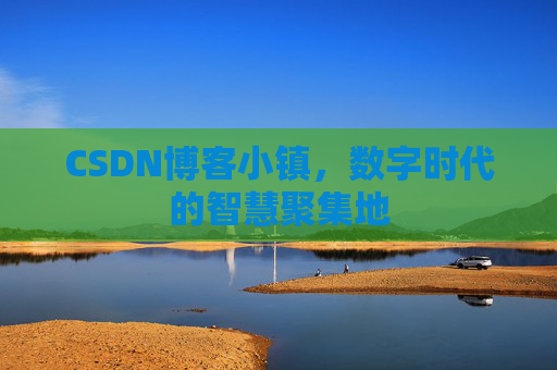 CSDN博客小镇，数字时代的智慧聚集地